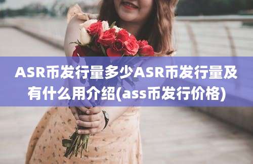 ASR币发行量多少ASR币发行量及有什么用介绍(ass币发行价格)