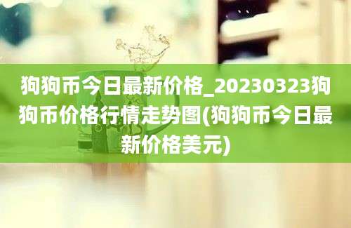 狗狗币今日最新价格_20230323狗狗币价格行情走势图(狗狗币今日最新价格美元)