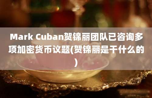 Mark Cuban贺锦丽团队已咨询多项加密货币议题(贺锦丽是干什么的)