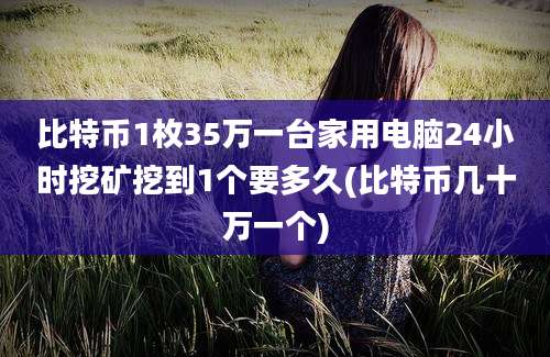 比特币1枚35万一台家用电脑24小时挖矿挖到1个要多久(比特币几十万一个)