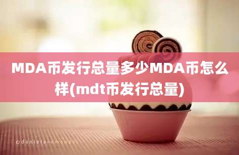 MDA币发行总量多少MDA币怎么样(mdt币发行总量)