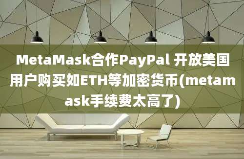 MetaMask合作PayPal 开放美国用户购买如ETH等加密货币(metamask手续费太高了)