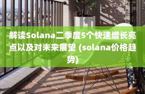 解读Solana二季度5个快速增长亮点以及对未来展望 (solana价格趋势)