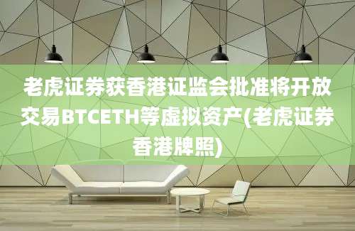 老虎证券获香港证监会批准将开放交易BTCETH等虚拟资产(老虎证券香港牌照)