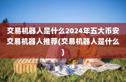 交易机器人是什么2024年五大币安交易机器人推荐(交易机器人是什么)