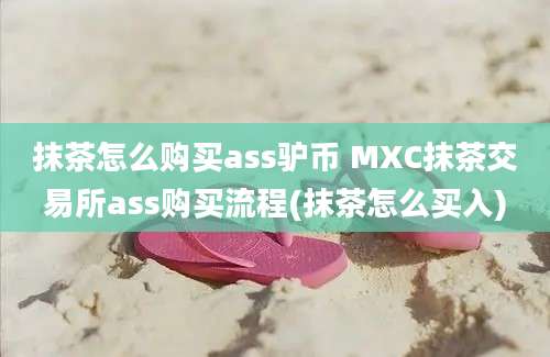 抹茶怎么购买ass驴币 MXC抹茶交易所ass购买流程(抹茶怎么买入)