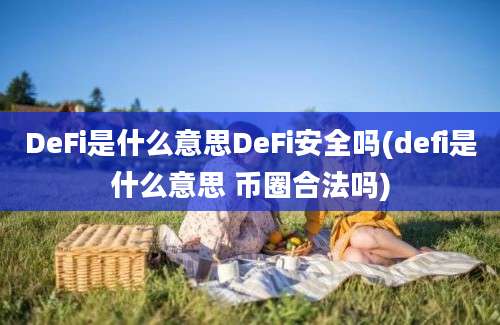 DeFi是什么意思DeFi安全吗(defi是什么意思 币圈合法吗)