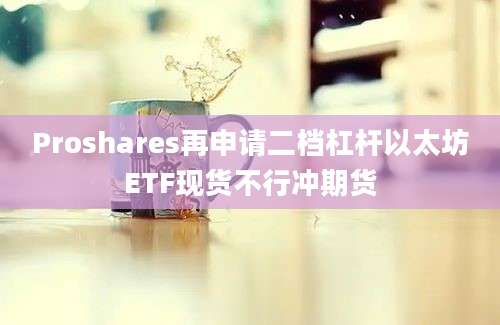 Proshares再申请二档杠杆以太坊ETF现货不行冲期货