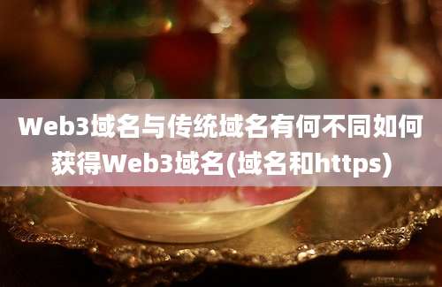 Web3域名与传统域名有何不同如何获得Web3域名(域名和https)