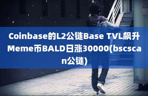 Coinbase的L2公链Base TVL飙升Meme币BALD日涨30000(bscscan公链)