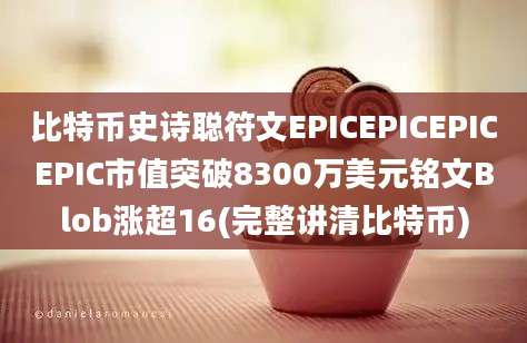 比特币史诗聪符文EPICEPICEPICEPIC市值突破8300万美元铭文Blob涨超16(完整讲清比特币)