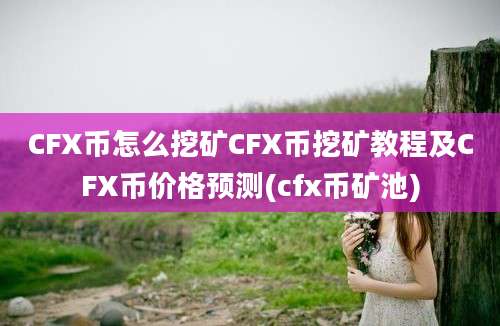 CFX币怎么挖矿CFX币挖矿教程及CFX币价格预测(cfx币矿池)