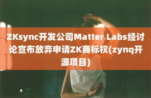 ZKsync开发公司Matter Labs经讨论宣布放弃申请ZK商标权(zynq开源项目)