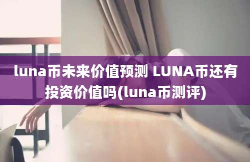 luna币未来价值预测 LUNA币还有投资价值吗(luna币测评)