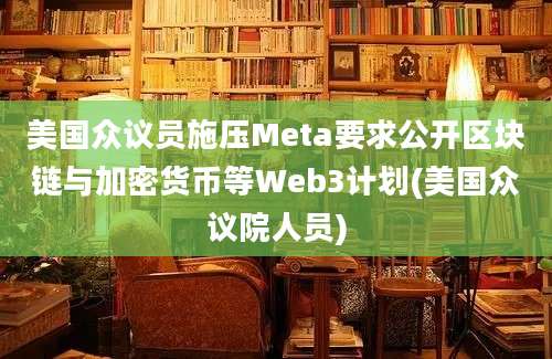 美国众议员施压Meta要求公开区块链与加密货币等Web3计划(美国众议院人员)