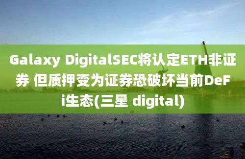 Galaxy DigitalSEC将认定ETH非证券 但质押变为证券恐破坏当前DeFi生态(三星 digital)