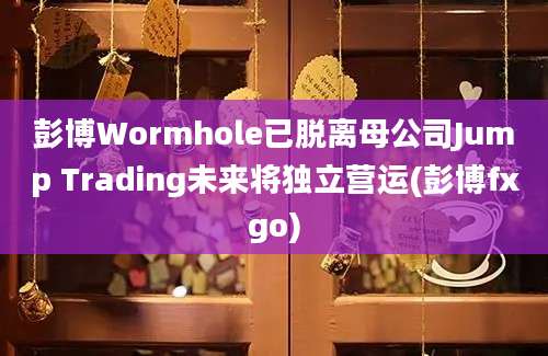 彭博Wormhole已脱离母公司Jump Trading未来将独立营运(彭博fxgo)