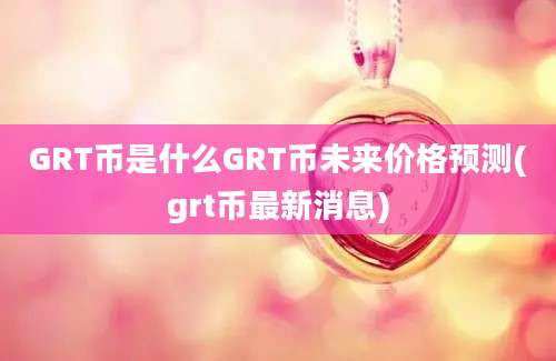 GRT币是什么GRT币未来价格预测(grt币最新消息)