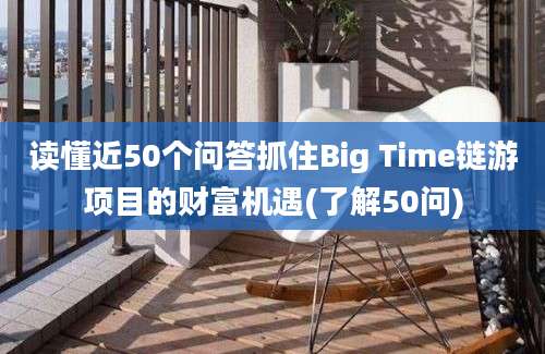 读懂近50个问答抓住Big Time链游项目的财富机遇(了解50问)