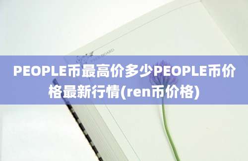 PEOPLE币最高价多少PEOPLE币价格最新行情(ren币价格)