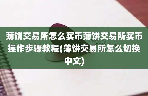 薄饼交易所怎么买币薄饼交易所买币操作步骤教程(薄饼交易所怎么切换中文)