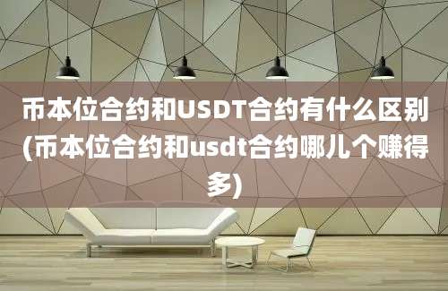 币本位合约和USDT合约有什么区别(币本位合约和usdt合约哪儿个赚得多)