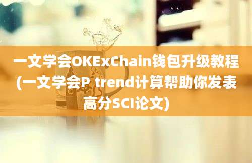 一文学会OKExChain钱包升级教程(一文学会P trend计算帮助你发表高分SCI论文)