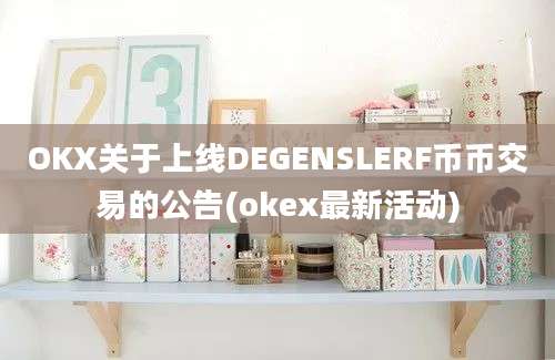 OKX关于上线DEGENSLERF币币交易的公告(okex最新活动)