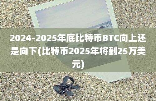 2024-2025年底比特币BTC向上还是向下(比特币2025年将到25万美元)