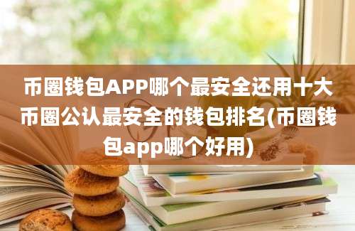 币圈钱包APP哪个最安全还用十大币圈公认最安全的钱包排名(币圈钱包app哪个好用)