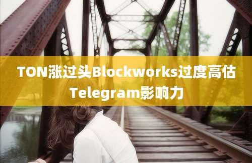 TON涨过头Blockworks过度高估Telegram影响力