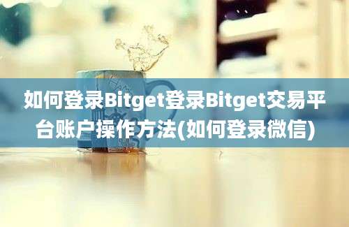 如何登录Bitget登录Bitget交易平台账户操作方法(如何登录微信)