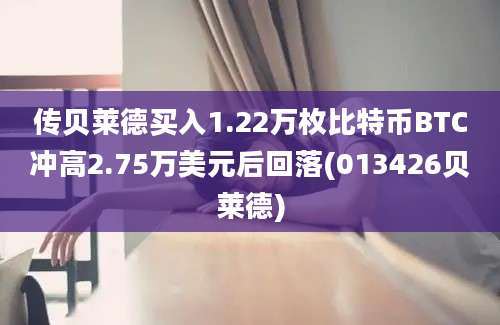 传贝莱德买入1.22万枚比特币BTC冲高2.75万美元后回落(013426贝莱德)