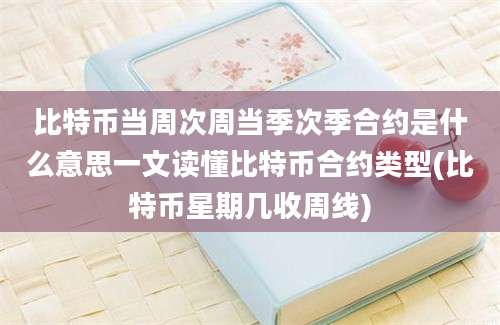 比特币当周次周当季次季合约是什么意思一文读懂比特币合约类型(比特币星期几收周线)