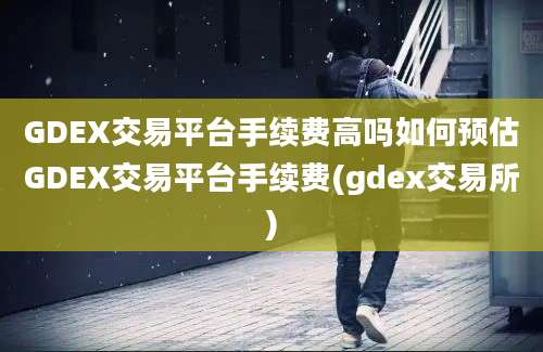 GDEX交易平台手续费高吗如何预估GDEX交易平台手续费(gdex交易所)