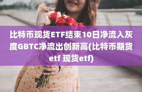 比特币现货ETF结束10日净流入灰度GBTC净流出创新高(比特币期货etf 现货etf)