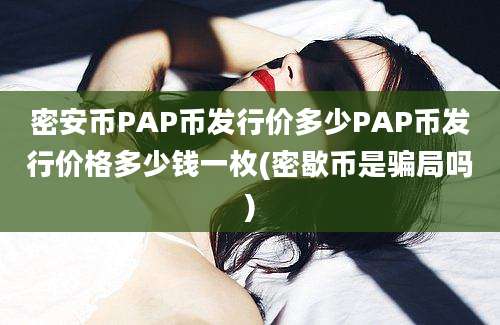 密安币PAP币发行价多少PAP币发行价格多少钱一枚(密歇币是骗局吗)