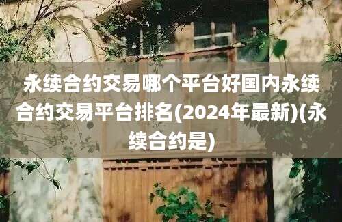 永续合约交易哪个平台好国内永续合约交易平台排名(2024年最新)(永续合约是)