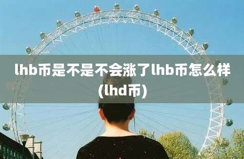 lhb币是不是不会涨了lhb币怎么样(lhd币)