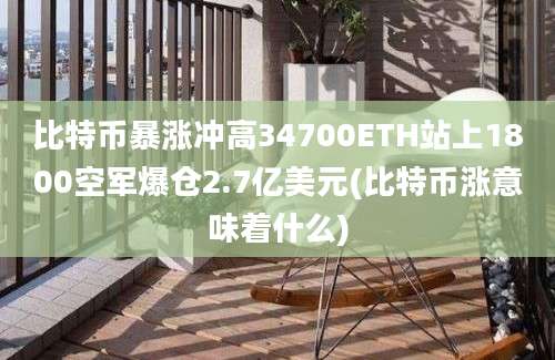 比特币暴涨冲高34700ETH站上1800空军爆仓2.7亿美元(比特币涨意味着什么)