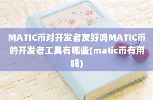 MATIC币对开发者友好吗MATIC币的开发者工具有哪些(matic币有用吗)