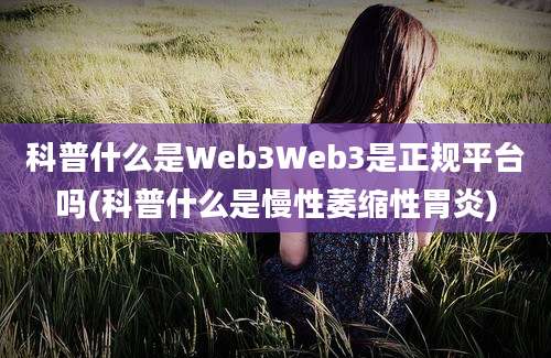 科普什么是Web3Web3是正规平台吗(科普什么是慢性萎缩性胃炎)