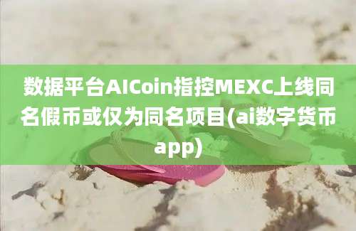 数据平台AICoin指控MEXC上线同名假币或仅为同名项目(ai数字货币app)