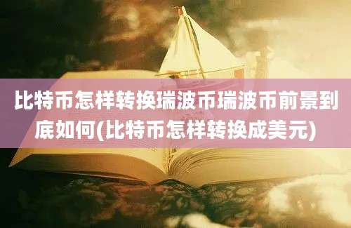 比特币怎样转换瑞波币瑞波币前景到底如何(比特币怎样转换成美元)