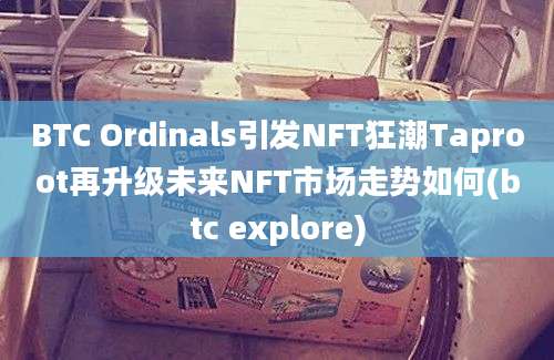 BTC Ordinals引发NFT狂潮Taproot再升级未来NFT市场走势如何(btc explore)