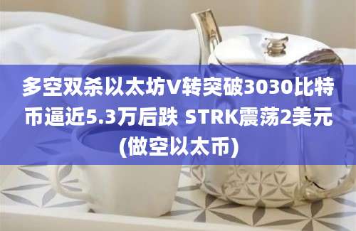 多空双杀以太坊V转突破3030比特币逼近5.3万后跌 STRK震荡2美元(做空以太币)