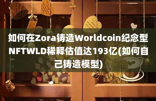 如何在Zora铸造Worldcoin纪念型NFTWLD稀释估值达193亿(如何自己铸造模型)