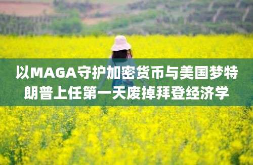 以MAGA守护加密货币与美国梦特朗普上任第一天废掉拜登经济学