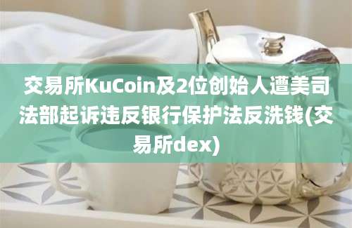 交易所KuCoin及2位创始人遭美司法部起诉违反银行保护法反洗钱(交易所dex)