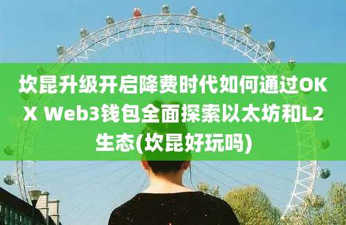 坎昆升级开启降费时代如何通过OKX Web3钱包全面探索以太坊和L2生态(坎昆好玩吗)